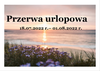 18.07.2022 r.- 01.08.2022 r.- przerwa urlopowa